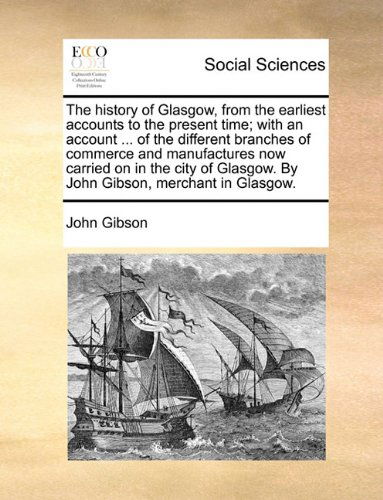 Cover for John Gibson · The History of Glasgow, from the Earliest Accounts to the Present Time; with an Account ... of the Different Branches of Commerce and Manufactures Now ... Glasgow. by John Gibson, Merchant in Glasgow. (Pocketbok) (2010)