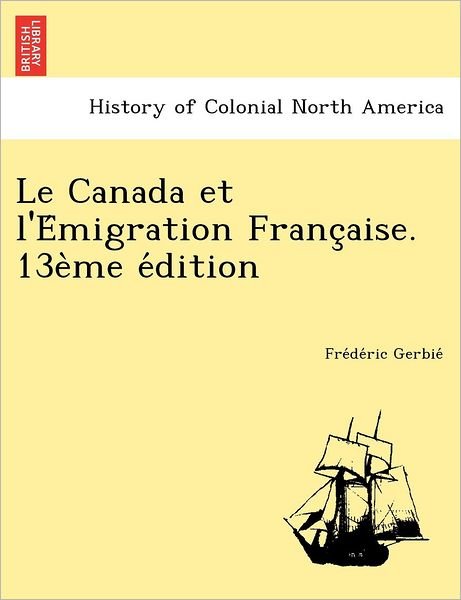 Le Canada Et L'e Migration Franc Aise. 13e Me E Dition - Fre De Ric Gerbie - Livros - British Library, Historical Print Editio - 9781249012122 - 11 de julho de 2012