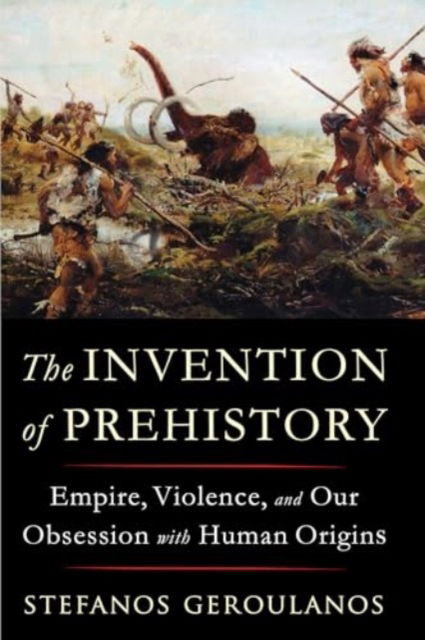 Cover for Geroulanos, Stefanos (New York University) · The Invention of Prehistory: Empire, Violence, and Our Obsession with Human Origins (Paperback Book) (2025)