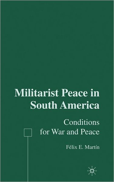 Militarist Peace in South America: Conditions for War and Peace - F. Martin - Książki - Palgrave USA - 9781403973122 - 6 sierpnia 2006