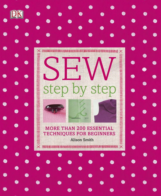 Sew Step-by-Step: More Than 200 Essential Techniques for Beginners - Alison Smith - Książki - Dorling Kindersley Ltd - 9781405362122 - 1 lutego 2011