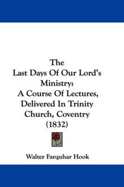 Cover for Walter Farquhar Hook · The Last Days of Our Lord's Ministry: a Course of Lectures, Delivered in Trinity Church, Coventry (1832) (Hardcover Book) (2008)