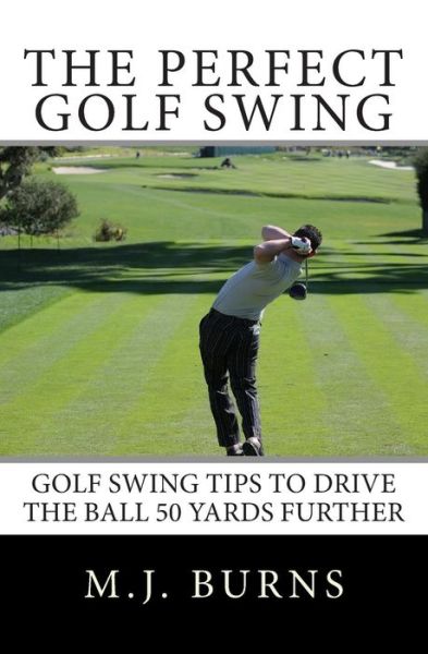 Cover for M J Burns · The Perfect Golf Swing: Golf Swing Tips to Drive the Ball 50 Yards Further (Paperback Book) (2010)