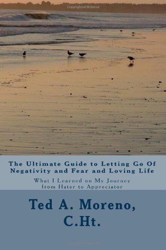 Cover for Ted A. Moreno C.ht. · The Ultimate Guide to Letting Go of Negativity and Fear and Loving Life: What I Learned on My Journey from Hater to Appreciator (Paperback Book) (2011)