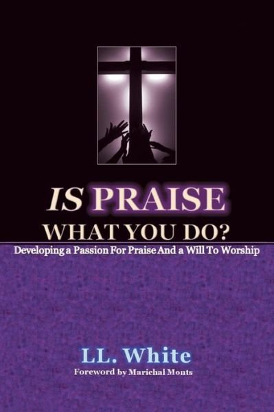 Is Praise What You Do?: Developing a Passion for Praise, a Will to Worship - Ll White - Boeken - WestBow Press - 9781490876122 - 24 april 2015