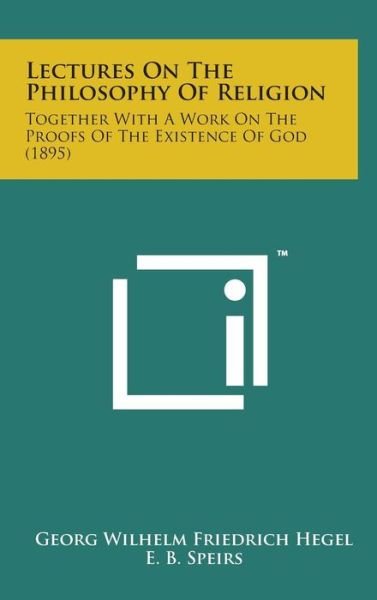 Cover for Georg Wilhelm Friedrich Hegel · Lectures on the Philosophy of Religion: Together with a Work on the Proofs of the Existence of God (1895) (Inbunden Bok) (2014)