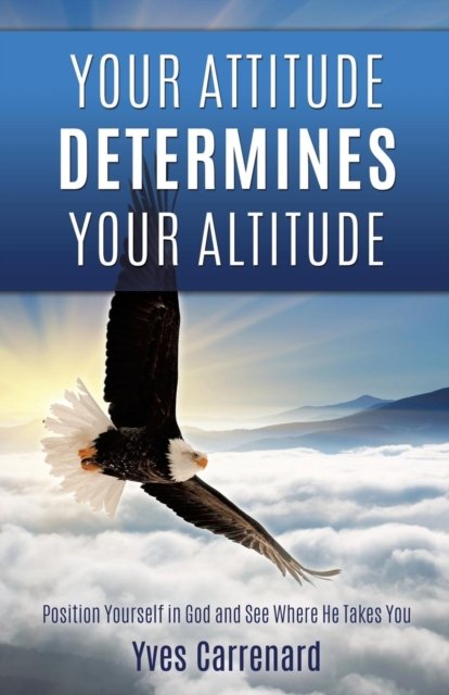 Your Attitude Determines Your Altitude - Yves Carrenard - Kirjat - Xulon Press - 9781498487122 - keskiviikko 12. lokakuuta 2016