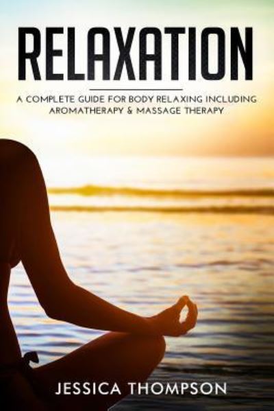 Cover for Jessica Thompson · Relaxation: A Complete Guide for Body Relaxing Including Aromatherapy and Massage Therapy (Paperback Book) (2018)