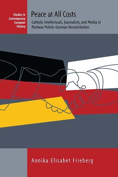 Cover for Annika Elisabet Frieberg · Peace at All Costs: Catholic Intellectuals, Journalists, and Media in Postwar Polish–German Reconciliation - Studies in Contemporary European History (Paperback Book) (2024)