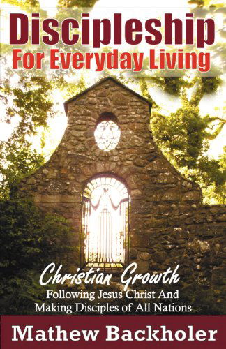 Cover for Mathew Backholer · Discipleship for Everyday Living: Christian Growth: Following Jesus Christ and Making Disciples of All Nations: Firm Foundations, the Gospel, God's Will, Evangelism, Missions, Teaching, Doctrine and Ministry: Power of the Holy Spirit (Paperback Book) (2011)