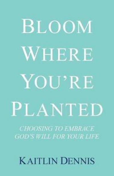 Cover for Kaitlin Dennis · Bloom Where You're Planted Choosing to Embrace God's Will for Your Life (Pocketbok) (2018)
