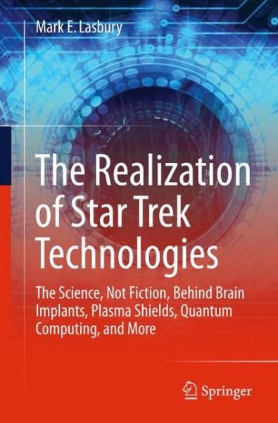 Mark E. Lasbury · The Realization of Star Trek Technologies: The Science, Not Fiction, Behind Brain Implants, Plasma Shields, Quantum Computing, and More (Paperback Book) [1st ed. 2017 edition] (2016)