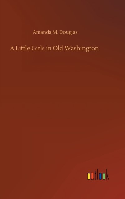 Cover for Amanda M Douglas · A Little Girls in Old Washington (Innbunden bok) (2020)