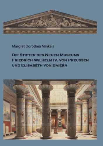 Cover for Margret Dorothea Minkels · Die Stifter des Neuen Museums: Friedrich Wilhelm IV. von Preussen und Elisabeth von Baiern (Paperback Book) [German edition] (2012)