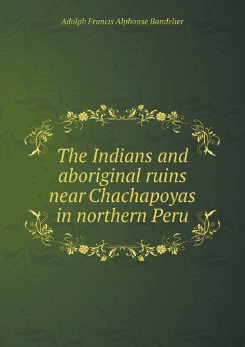 Cover for Adolph Francis Alphonse Bandelier · The Indians and Aboriginal Ruins Near Chachapoyas in Northern Peru (Paperback Book) (2013)