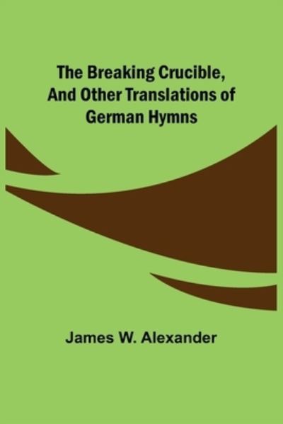 Cover for James W. Alexander · The Breaking Crucible, and Other Translations of German Hymns (Paperback Book) (2021)