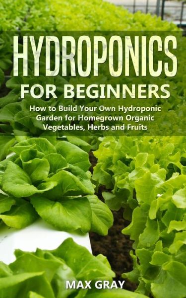 Cover for Max Gray · Hydroponics for Beginners: How to Build Your Own Hydroponic Garden for Homegrown Organic Vegetables, Herbs and Fruits (Paperback Book) (2020)