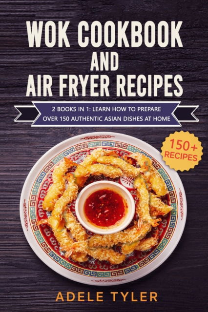 Cover for Tyler Adele Tyler · Wok Cookbook And Air Fryer Recipes: 2 Books In 1: Learn How To Prepare Over 150 Authentic Asian Dishes At Home (Paperback Book) (2021)