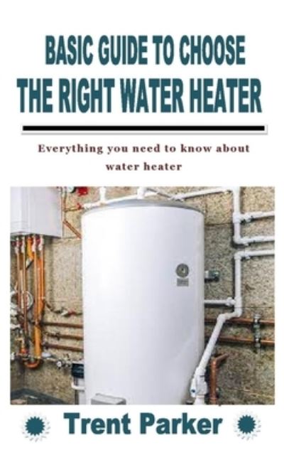 Cover for Trent Parker · Basic Guide to Choose the Right Water Heater: Everything you need to know about water heater (Paperback Book) (2021)