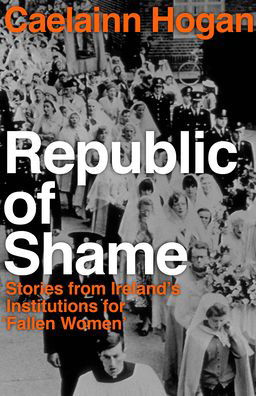 Cover for Caelainn Hogan · Republic of Shame: How Ireland Punished ‘Fallen Women’ and Their Children (Taschenbuch) (2020)