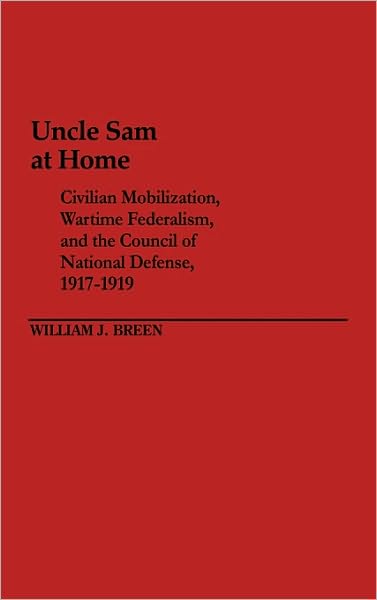 Cover for William J. Breen · Uncle Sam at Home: Civilian Mobilization, Wartime Federalism, and the Council of National Defense, 1917-1919 - Contributions in American Studies (Hardcover Book) (1984)