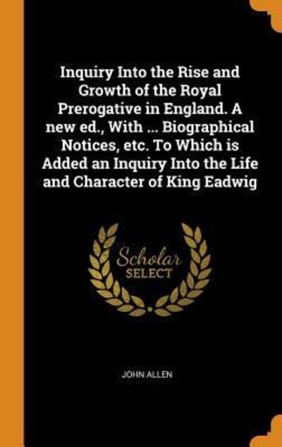 Inquiry Into the Rise and Growth of the Royal Prerogative in England. a New Ed., with ... Biographical Notices, Etc. to Which Is Added an Inquiry Into the Life and Character of King Eadwig - John Allen - Bøger - Franklin Classics - 9780342919123 - 13. oktober 2018