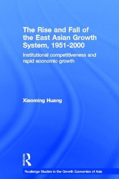 Cover for Huang Xiaoming · The Rise and Fall of the East Asian Growth System, 1951-2000: Institutional Competitiveness and Rapid Economic Growth - Routledge Studies in the Growth Economies of Asia (Hardcover Book) (2004)