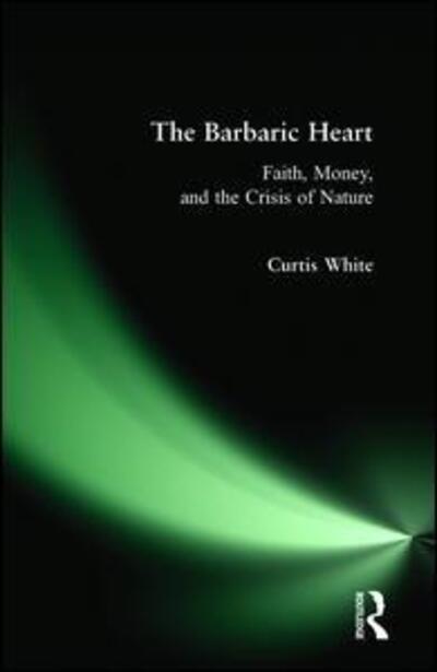 Cover for Curtis White · Barbaric Heart: Faith, Money, and the Crisis of Nature (Paperback Book) (2009)