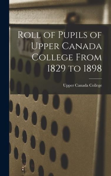 Cover for Upper Canada College · Roll of Pupils of Upper Canada College From 1829 to 1898 [microform] (Gebundenes Buch) (2021)
