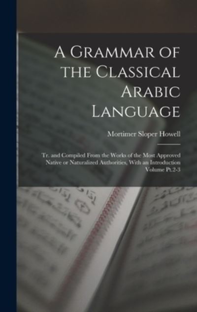 Cover for Mortimer Sloper Howell · Grammar of the Classical Arabic Language; Tr. and Compiled from the Works of the Most Approved Native or Naturalized Authorities, with an Introduction Volume Pt. 2-3 (Book) (2022)