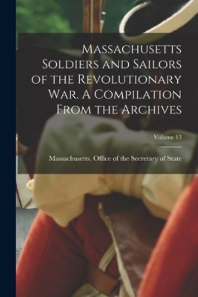 Cover for Massachusetts Office of the Secretar · Massachusetts Soldiers and Sailors of the Revolutionary War. a Compilation from the Archives; Volume 13 (Book) (2022)