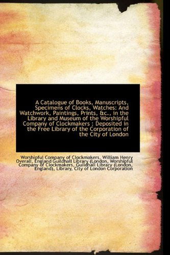 Cover for Worshipful Company of Clockmakers · A Catalogue of Books, Manuscripts, Specimens of Clocks, Watches: and Watchwork, Paintings, Prints, &amp; (Paperback Book) (2009)