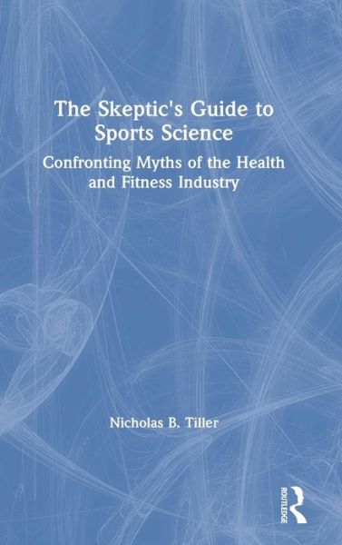 Cover for Tiller, Nicholas (Academy of Sport and Physical Activity, Sheffield Hallam University) · The Skeptic's Guide to Sports Science: Confronting Myths of the Health and Fitness Industry (Hardcover Book) (2020)