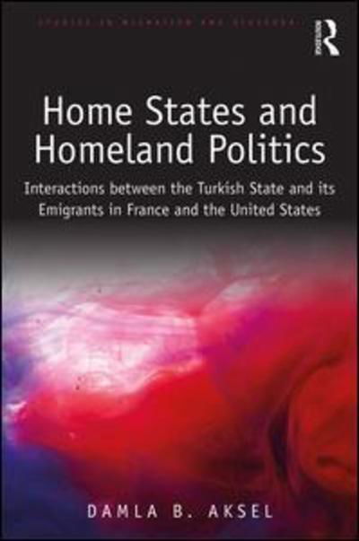 Cover for Damla B. Aksel · Home States and Homeland Politics: Interactions between the Turkish State and its Emigrants in France and the United States - Studies in Migration and Diaspora (Hardcover Book) (2019)