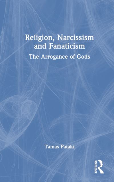 Cover for Pataki, Tamas (University of Melbourne, Australia) · Religion, Narcissism and Fanaticism: The Arrogance of Gods (Hardcover Book) (2024)