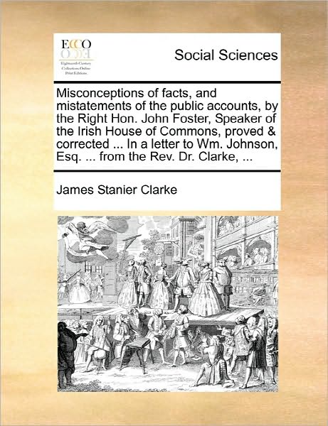 Cover for James Stanier Clarke · Misconceptions of Facts, and Mistatements of the Public Accounts, by the Right Hon. John Foster, Speaker of the Irish House of Commons, Proved &amp; Corre (Paperback Book) (2010)