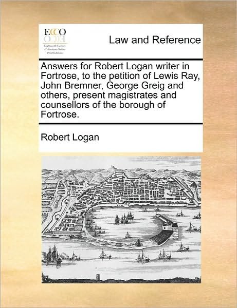 Cover for Robert Logan · Answers for Robert Logan Writer in Fortrose, to the Petition of Lewis Ray, John Bremner, George Greig and Others, Present Magistrates and Counsellors (Paperback Book) (2010)