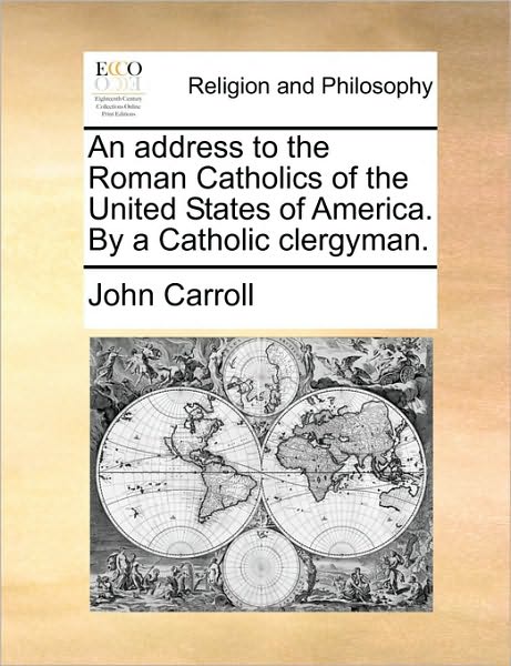 An Address to the Roman Catholics of the United States of America. by a Catholic Clergyman. - John Carroll - Books - Gale Ecco, Print Editions - 9781170869123 - June 10, 2010