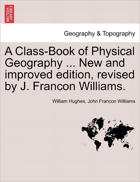 Cover for William Hughes · A Class-book of Physical Geography ... New and Improved Edition, Revised by J. Francon Williams. Vol.i (Paperback Book) (2011)