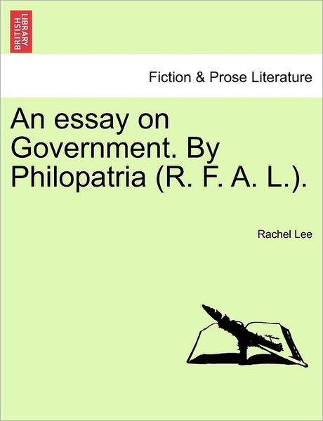 An Essay on Government. by Philopatria (R. F. A. L.). - Rachel Lee - Książki - British Library, Historical Print Editio - 9781241475123 - 1 marca 2011
