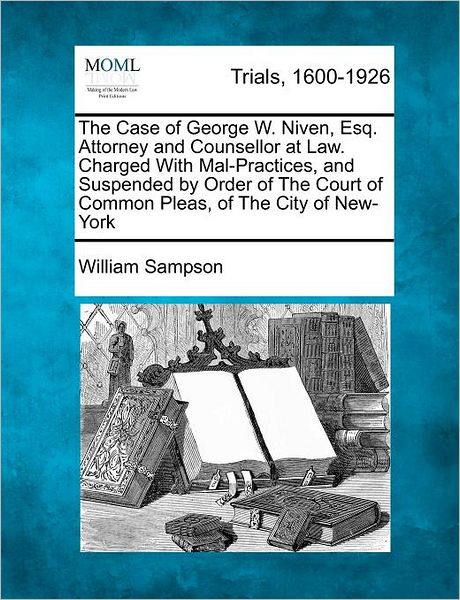 Cover for William Sampson · The Case of George W. Niven, Esq. Attorney and Counsellor at Law. Charged with Mal-practices, and Suspended by Order of the Court of Common Pleas, of the (Paperback Book) (2012)