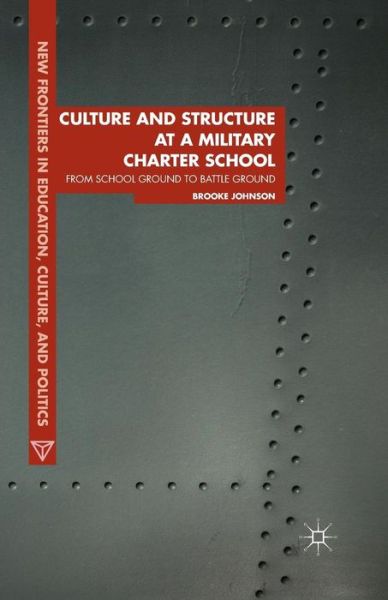 Culture and Structure at a Military Charter School: From School Ground to Battle Ground - New Frontiers in Education, Culture, and Politics - Brooke Johnson - Books - Palgrave Macmillan - 9781349472123 - October 23, 2014