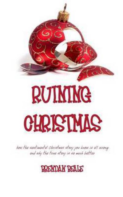 Cover for Brendan Beale · Ruining Christmas: how the sentimental Christmas story you know is all wrong and why the true story is so much better (Paperback Book) (2016)