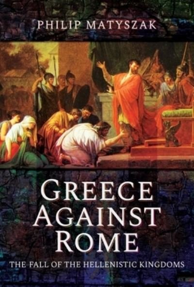 Cover for Philip, Matyszak, · Greece Against Rome: The Fall of the Hellenistic Kingdoms 250 31 BC (Paperback Book) (2021)