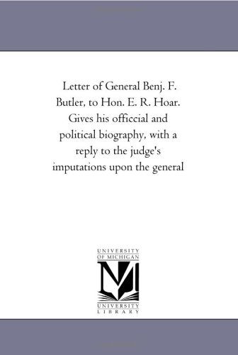 Letter of General Benj. F. Butler, to Hon. E. R. Hoar. Gives His Officcial and Political Biography, with a Reply to the Judge's Imputations Upon the General - Michigan Historical Reprint Series - Books - Scholarly Publishing Office, University - 9781418194123 - August 19, 2011