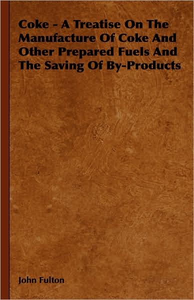 Cover for John Fulton · Coke - a Treatise on the Manufacture of Coke and Other Prepared Fuels and the Saving of By-products (Hardcover Book) (2008)