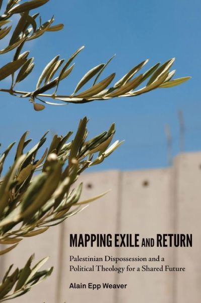 Cover for Alain Epp Weaver · Mapping Exile and Return: Palestinian Dispossession and a Political Theology for a Shared Future (Pocketbok) (2014)