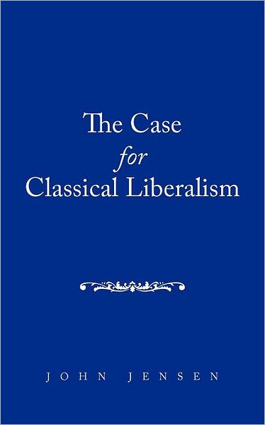 The Case for Classical Liberalism - John Jensen - Boeken - Authorhouse - 9781468508123 - 14 december 2011