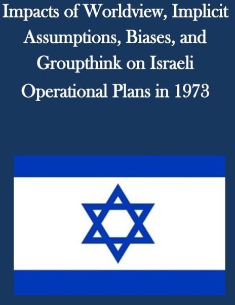Cover for U S Army Command and General Staff Coll · Impacts of Worldview, Implicit Assumptions, Biases, and Groupthink on Israeli Operational Plans in 1973 (Paperback Book) (2014)