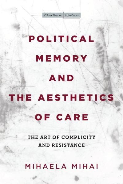 Cover for Mihaela Mihai · Political Memory and the Aesthetics of Care: The Art of Complicity and Resistance - Cultural Memory in the Present (Paperback Book) (2022)